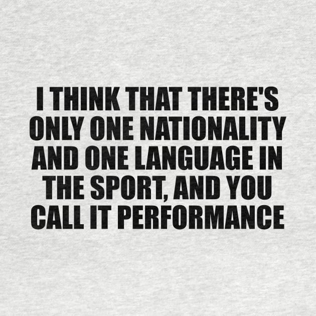 I think that there's only one nationality and one language in the sport, and you call it performance by BL4CK&WH1TE 